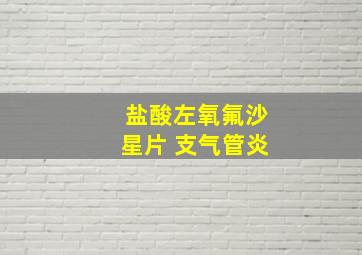 盐酸左氧氟沙星片 支气管炎